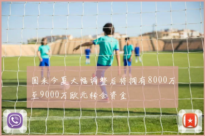 国米今夏大幅调整后将拥有8000万至9000万欧元转会资金