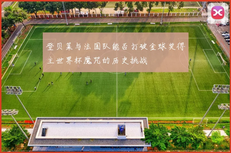 登贝莱与法国队能否打破金球奖得主世界杯魔咒的历史挑战