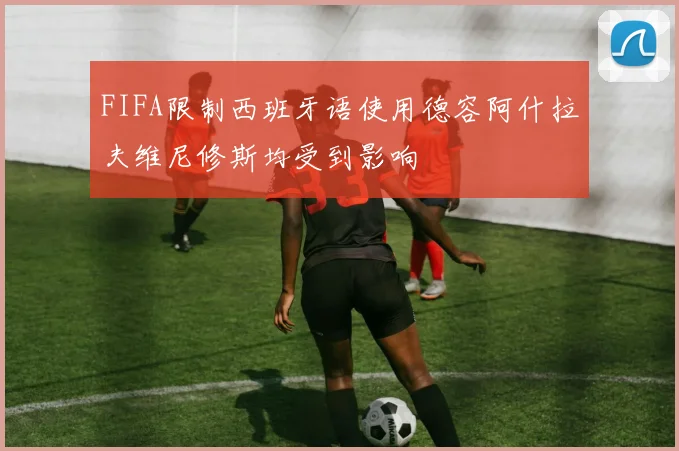 FIFA限制西班牙语使用德容阿什拉夫维尼修斯均受到影响