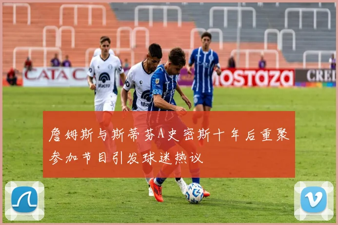 詹姆斯与斯蒂芬A史密斯十年后重聚参加节目引发球迷热议