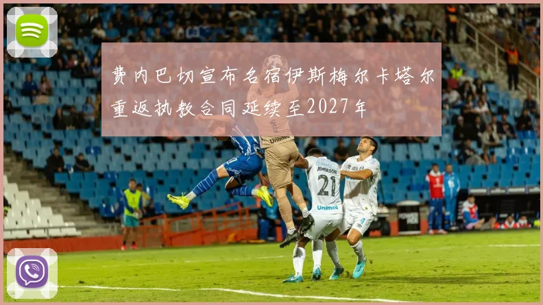 费内巴切宣布名宿伊斯梅尔卡塔尔重返执教合同延续至2027年