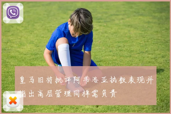 皇马旧将批评阿韦洛亚执教表现并指出高层管理同样需负责