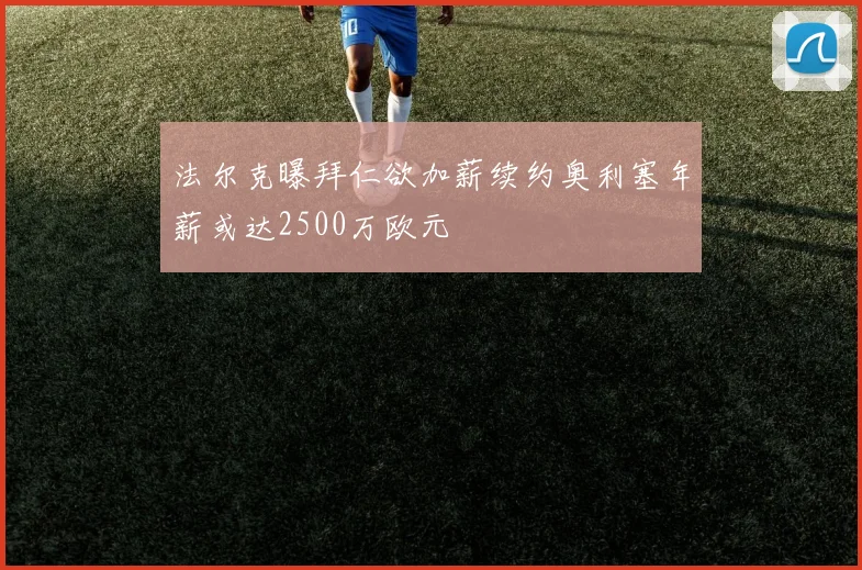 法尔克曝拜仁欲加薪续约奥利塞年薪或达2500万欧元