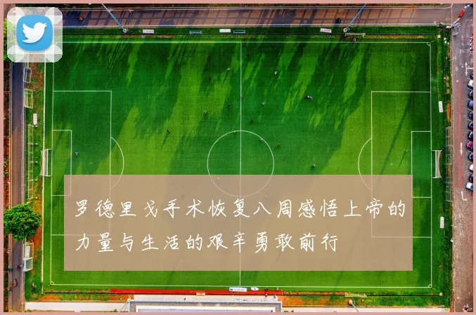 罗德里戈手术恢复八周感悟上帝的力量与生活的艰辛勇敢前行