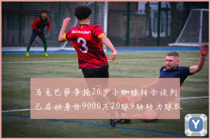 马竞巴萨争抢26岁小蜘蛛转会谈判已启动身价9000万20球9助助力球队